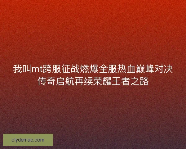 我叫mt跨服征战燃爆全服热血巅峰对决传奇启航再续荣耀王者之路