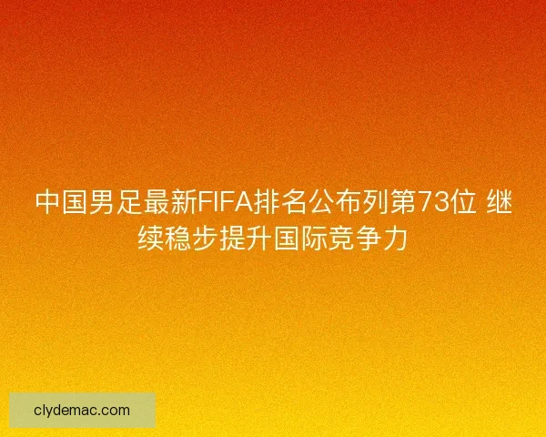 中国男足最新FIFA排名公布列第73位 继续稳步提升国际竞争力