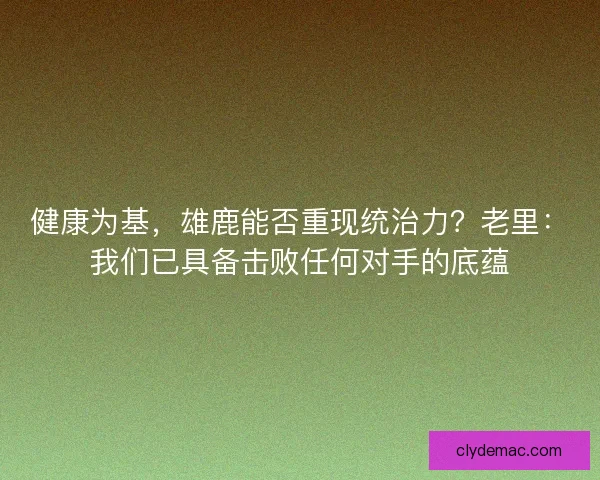 健康为基，雄鹿能否重现统治力？老里：我们已具备击败任何对手的底蕴