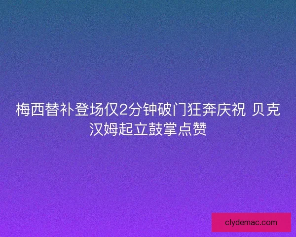 梅西替补登场仅2分钟破门狂奔庆祝 贝克汉姆起立鼓掌点赞