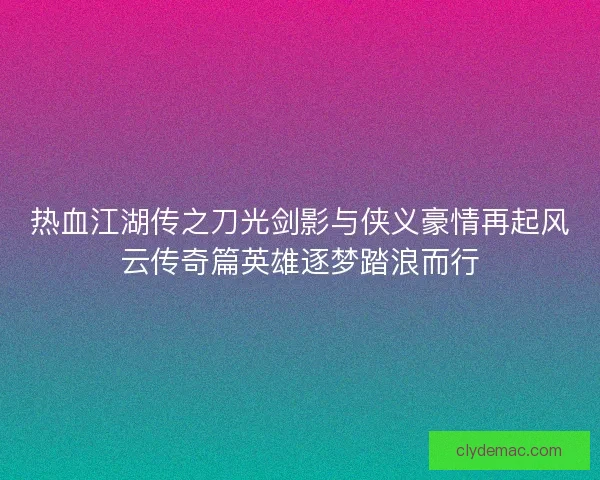 热血江湖传之刀光剑影与侠义豪情再起风云传奇篇英雄逐梦踏浪而行
