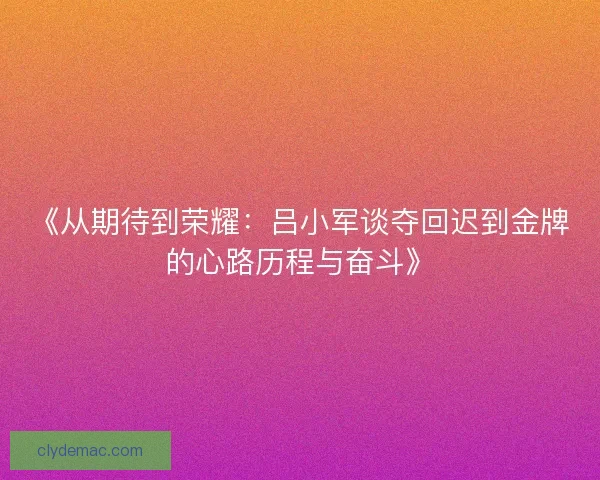 《从期待到荣耀：吕小军谈夺回迟到金牌的心路历程与奋斗》