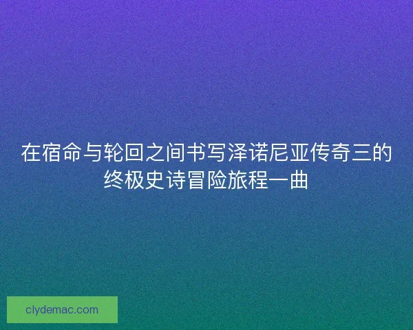 在宿命与轮回之间书写泽诺尼亚传奇三的终极史诗冒险旅程一曲