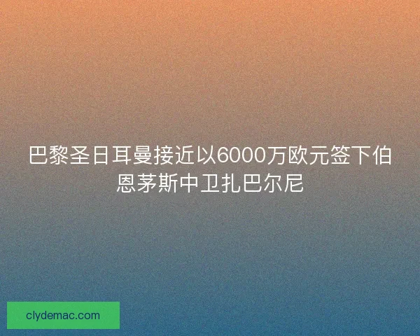 巴黎圣日耳曼接近以6000万欧元签下伯恩茅斯中卫扎巴尔尼