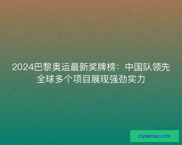 2024巴黎奥运最新奖牌榜：中国队领先全球多个项目展现强劲实力