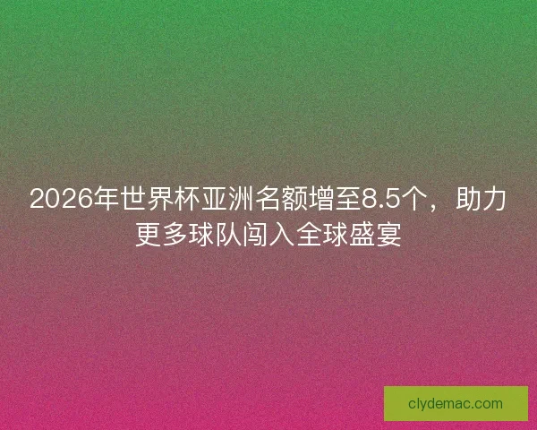 2026年世界杯亚洲名额增至8.5个，助力更多球队闯入全球盛宴