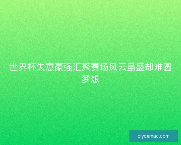 世界杯失意豪强汇聚赛场风云虽盛却难圆梦想