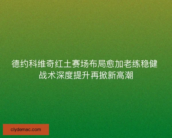 德约科维奇红土赛场布局愈加老练稳健 战术深度提升再掀新高潮