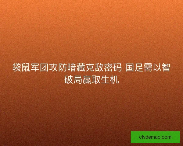 袋鼠军团攻防暗藏克敌密码 国足需以智破局赢取生机