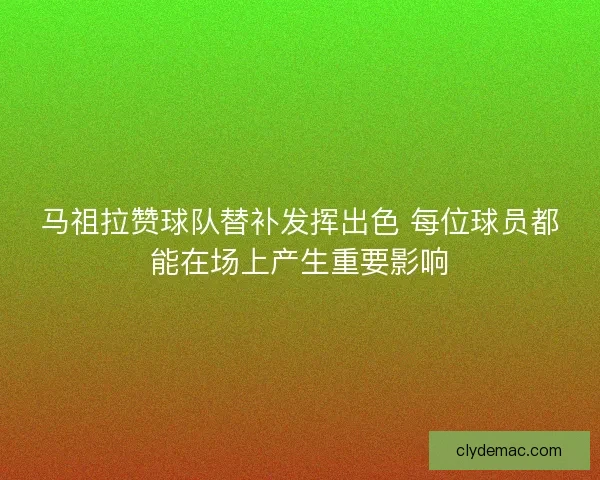 马祖拉赞球队替补发挥出色 每位球员都能在场上产生重要影响