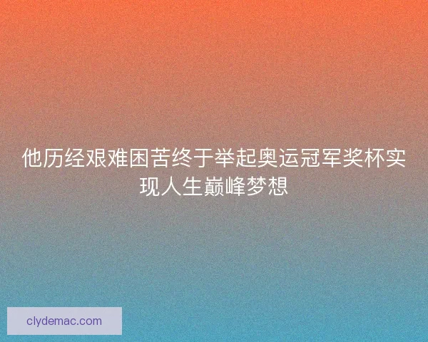 他历经艰难困苦终于举起奥运冠军奖杯实现人生巅峰梦想