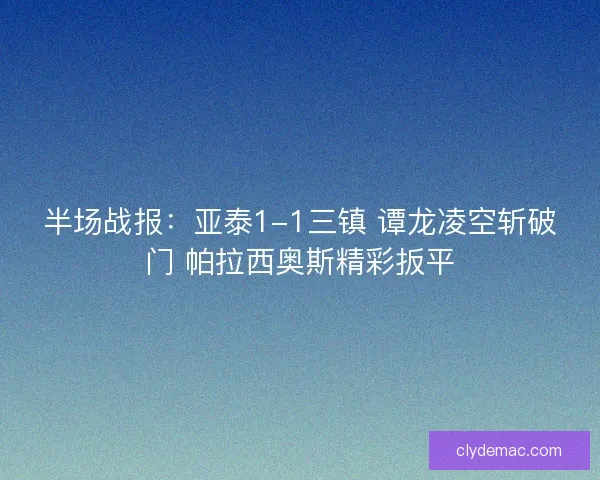半场战报：亚泰1-1三镇 谭龙凌空斩破门 帕拉西奥斯精彩扳平