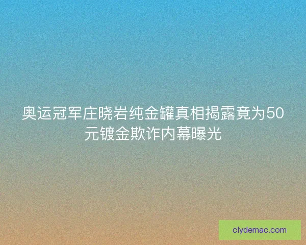 奥运冠军庄晓岩纯金罐真相揭露竟为50元镀金欺诈内幕曝光