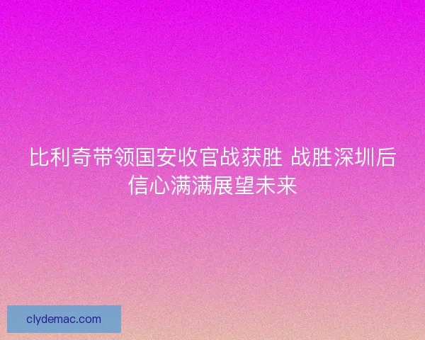 比利奇带领国安收官战获胜 战胜深圳后信心满满展望未来