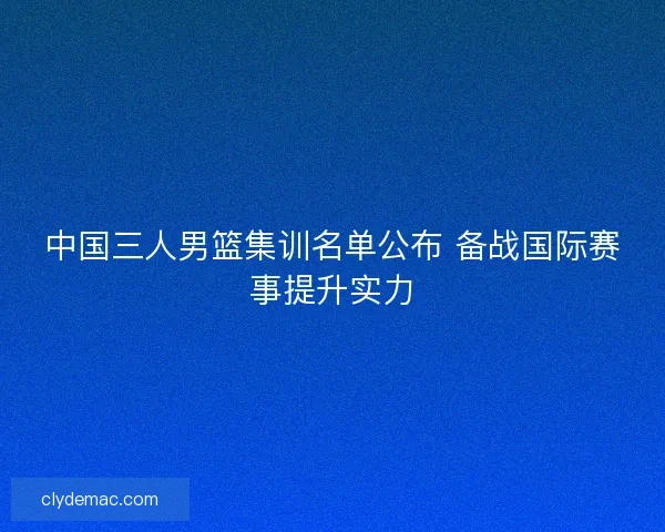 中国三人男篮集训名单公布 备战国际赛事提升实力