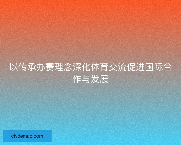 以传承办赛理念深化体育交流促进国际合作与发展