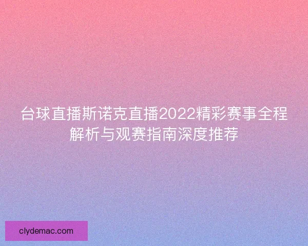 台球直播斯诺克直播2022精彩赛事全程解析与观赛指南深度推荐