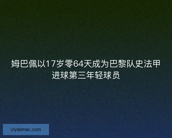 姆巴佩以17岁零64天成为巴黎队史法甲进球第三年轻球员