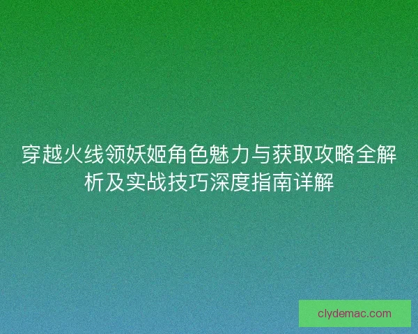 穿越火线领妖姬角色魅力与获取攻略全解析及实战技巧深度指南详解
