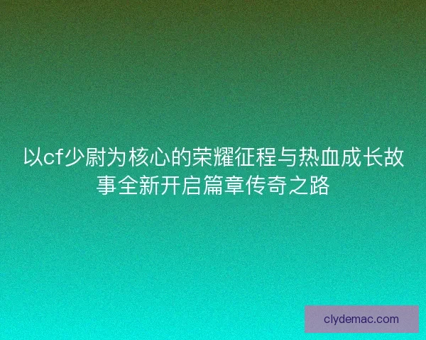 以cf少尉为核心的荣耀征程与热血成长故事全新开启篇章传奇之路