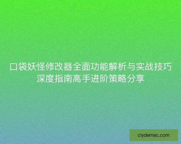 口袋妖怪修改器全面功能解析与实战技巧深度指南高手进阶策略分享
