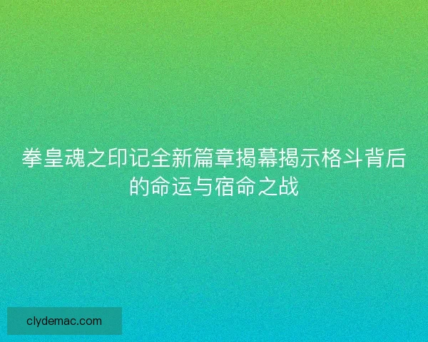 拳皇魂之印记全新篇章揭幕揭示格斗背后的命运与宿命之战