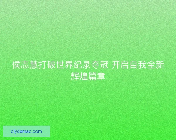 侯志慧打破世界纪录夺冠 开启自我全新辉煌篇章