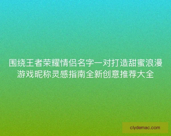 围绕王者荣耀情侣名字一对打造甜蜜浪漫游戏昵称灵感指南全新创意推荐大全